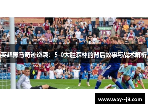英超黑马奇迹逆袭：5-0大胜森林的背后故事与战术解析