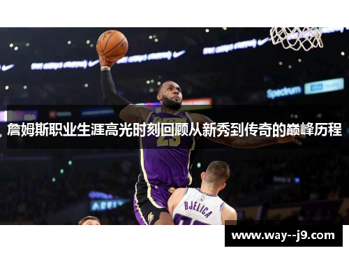 詹姆斯职业生涯高光时刻回顾从新秀到传奇的巅峰历程