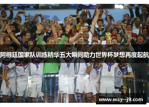 阿根廷国家队训练精华五大瞬间助力世界杯梦想再度起航