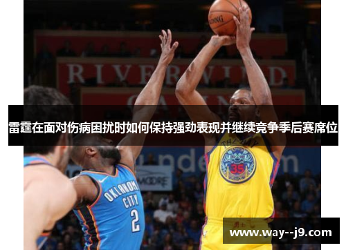 雷霆在面对伤病困扰时如何保持强劲表现并继续竞争季后赛席位