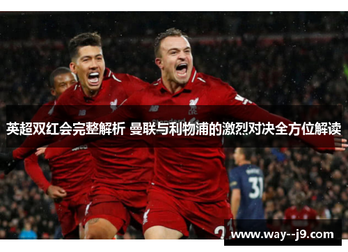 英超双红会完整解析 曼联与利物浦的激烈对决全方位解读