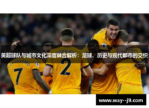 英超球队与城市文化深度融合解析：足球、历史与现代都市的交织