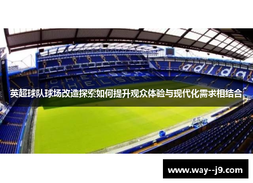 英超球队球场改造探索如何提升观众体验与现代化需求相结合