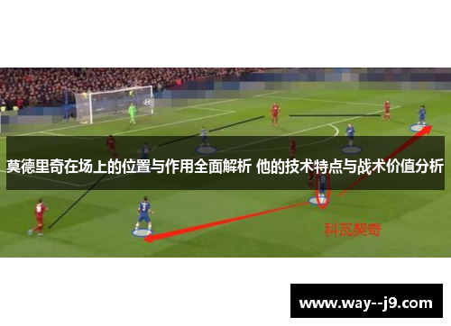 莫德里奇在场上的位置与作用全面解析 他的技术特点与战术价值分析