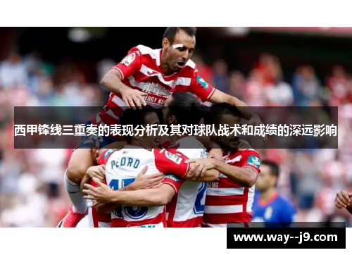 西甲锋线三重奏的表现分析及其对球队战术和成绩的深远影响