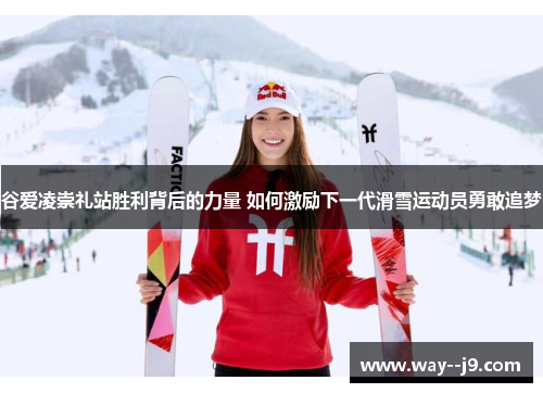 谷爱凌崇礼站胜利背后的力量 如何激励下一代滑雪运动员勇敢追梦