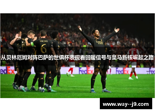 从贝林厄姆对阵巴萨的世俱杯表现看回暖信号与皇马新核崛起之路