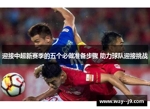 迎接中超新赛季的五个必做准备步骤 助力球队迎接挑战