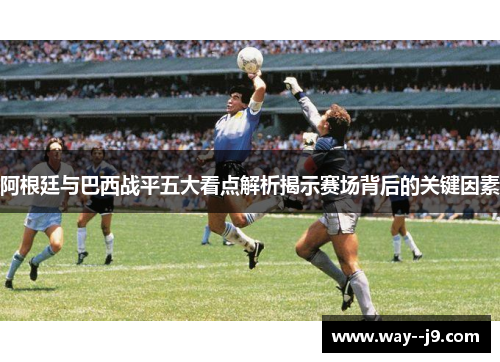 阿根廷与巴西战平五大看点解析揭示赛场背后的关键因素