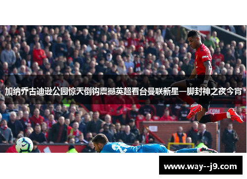 加纳乔古迪逊公园惊天倒钩震撼英超看台曼联新星一脚封神之夜今宵