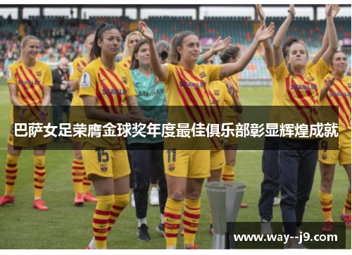 巴萨女足荣膺金球奖年度最佳俱乐部彰显辉煌成就