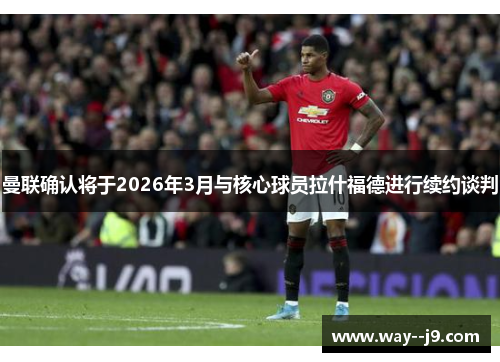 曼联确认将于2026年3月与核心球员拉什福德进行续约谈判