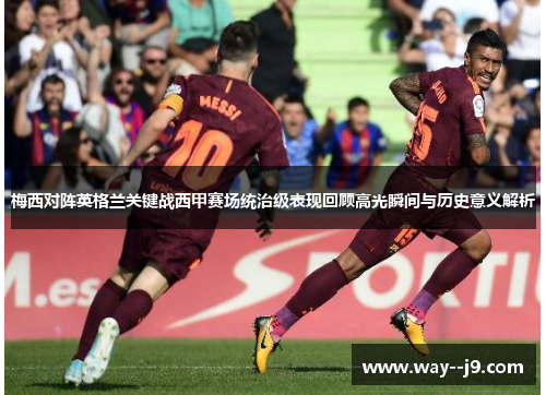 梅西对阵英格兰关键战西甲赛场统治级表现回顾高光瞬间与历史意义解析