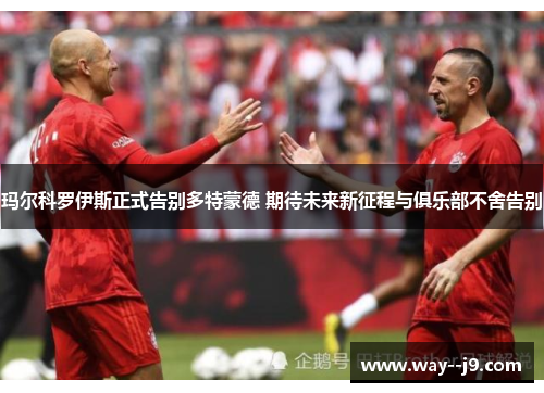 玛尔科罗伊斯正式告别多特蒙德 期待未来新征程与俱乐部不舍告别