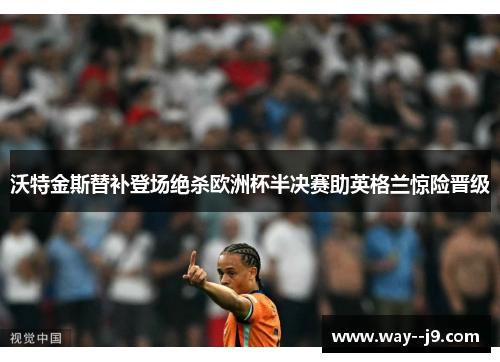 沃特金斯替补登场绝杀欧洲杯半决赛助英格兰惊险晋级 沃特金斯替补登场绝杀欧洲杯半决赛助英格兰惊险晋级