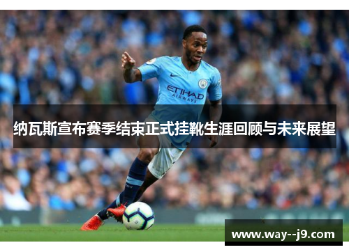 纳瓦斯宣布赛季结束正式挂靴生涯回顾与未来展望