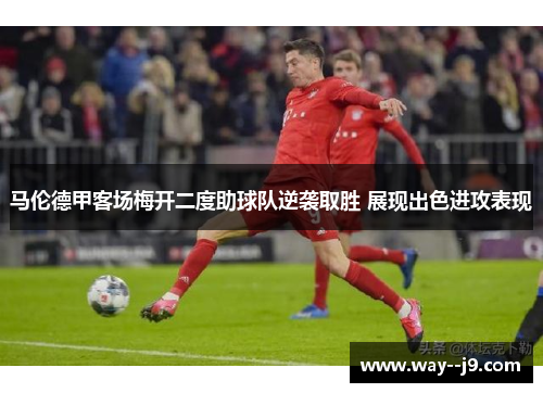 马伦德甲客场梅开二度助球队逆袭取胜 展现出色进攻表现