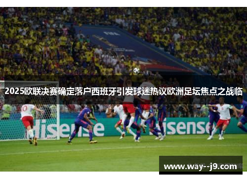 2025欧联决赛确定落户西班牙引发球迷热议欧洲足坛焦点之战临