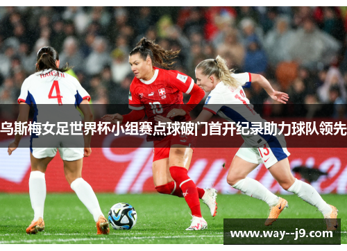 乌斯梅女足世界杯小组赛点球破门首开纪录助力球队领先