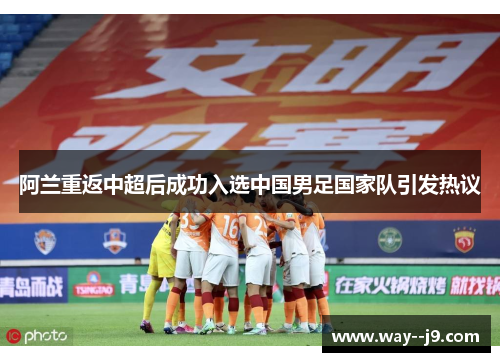 阿兰重返中超后成功入选中国男足国家队引发热议 阿兰重返中超后成功入选中国男足国家队引发热议
