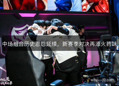 中场组合历史恩怨延续,新赛季对决再添火药味 中场组合历史恩怨延续,新赛季对决再添火药味