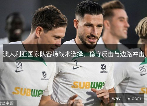 澳大利亚国家队客场战术选择,稳守反击与边路冲击 澳大利亚国家队客场战术选择,稳守反击与边路冲击