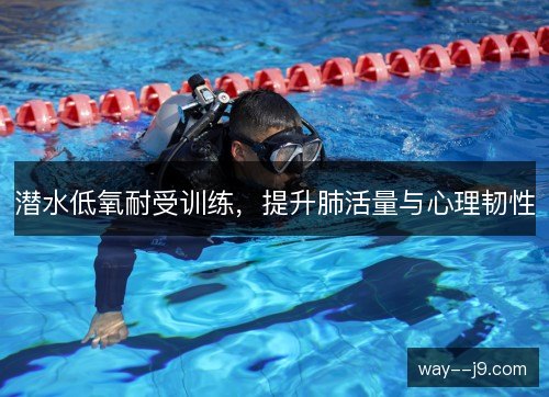 潜水低氧耐受训练,提升肺活量与心理韧性 潜水低氧耐受训练,提升肺活量与心理韧性