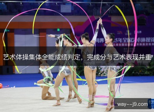 艺术体操集体全能成绩判定,完成分与艺术表现并重 艺术体操集体全能成绩判定,完成分与艺术表现并重