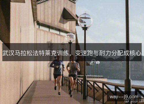 武汉马拉松法特莱克训练，变速跑与耐力分配成核心