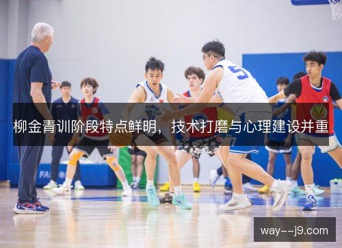 柳金青训阶段特点鲜明,技术打磨与心理建设并重 柳金青训阶段特点鲜明,技术打磨与心理建设并重
