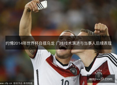 约博2014年世界杯自摆乌龙 门线技术演进与当事人后续表现